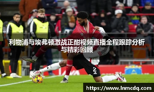 利物浦与埃弗顿激战正酣视频直播全程跟踪分析与精彩回顾