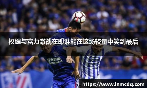 权健与富力激战在即谁能在这场较量中笑到最后